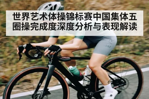 世界艺术体操锦标赛中国集体五圈操完成度深度分析与表现解读