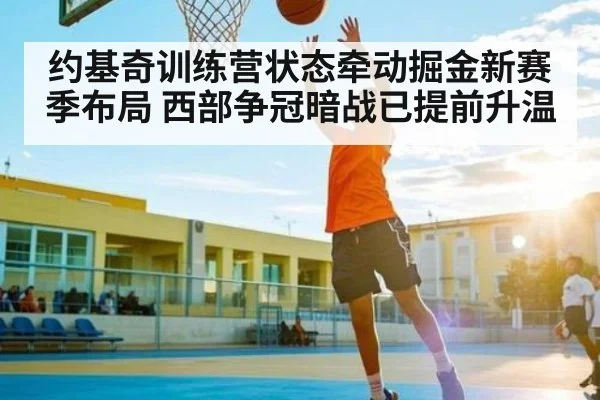 约基奇训练营状态牵动掘金新赛季布局 西部争冠暗战已提前升温