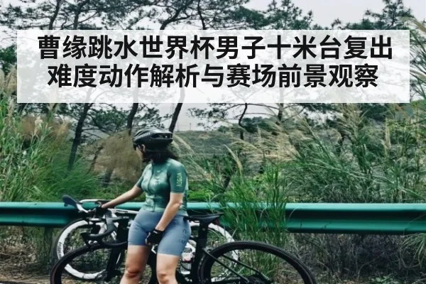 曹缘跳水世界杯男子十米台复出难度动作解析与赛场前景观察