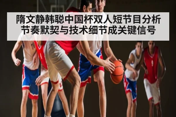 隋文静韩聪中国杯双人短节目分析节奏默契与技术细节成关键信号