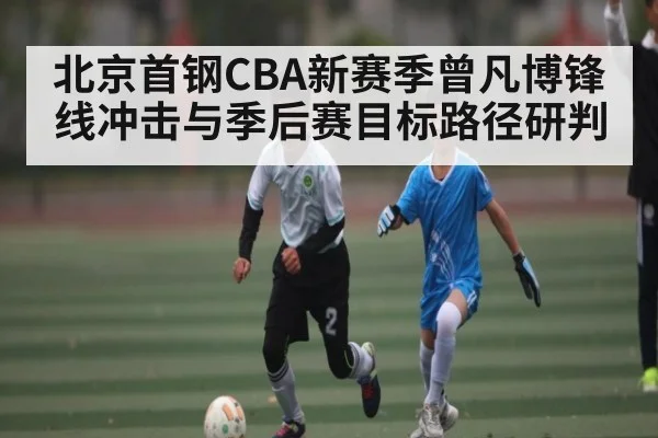 北京首钢CBA新赛季曾凡博锋线冲击与季后赛目标路径研判