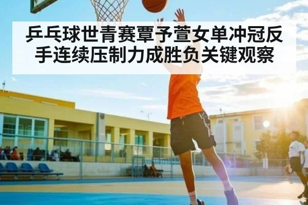 乒乓球世青赛覃予萱女单冲冠反手连续压制力成胜负关键观察